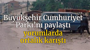 Büyükşehir Cumhuriyet Parkı’nı paylaştı yorumlarda ortalık karıştı